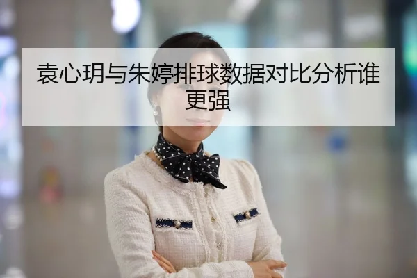 袁心玥与朱婷排球数据对比分析谁更强